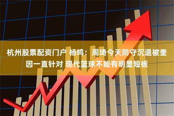 杭州股票配资门户 杨鸣：周琦今天防守沉退被奎因一直针对 现代篮球不能有明显短板