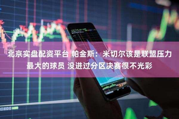 北京实盘配资平台 帕金斯：米切尔该是联盟压力最大的球员 没进过分区决赛很不光彩