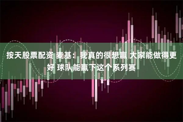 按天股票配资 麦基：我真的很想赢 大家能做得更好 球队能赢下这个系列赛
