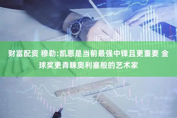 财富配资 穆勒:凯恩是当前最强中锋且更重要 金球奖更青睐奥利塞般的艺术家