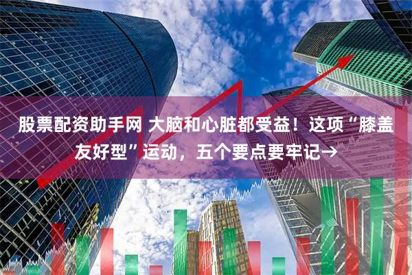 股票配资助手网 大脑和心脏都受益！这项“膝盖友好型”运动，五个要点要牢记→