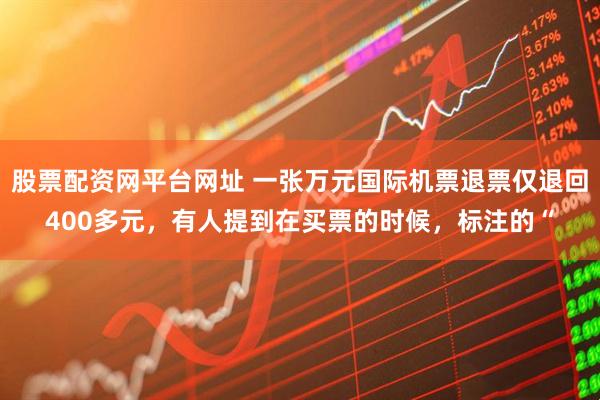 股票配资网平台网址 一张万元国际机票退票仅退回400多元，有人提到在买票的时候，标注的“